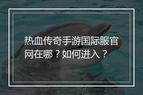 热血传奇手游国际服官网在哪？如何进入？