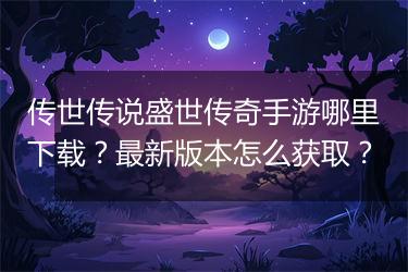 传世传说盛世传奇手游哪里下载？最新版本怎么获取？