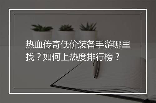 热血传奇低价装备手游哪里找？如何上热度排行榜？