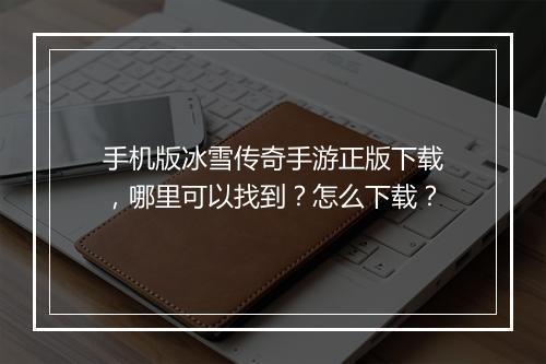 手机版冰雪传奇手游正版下载，哪里可以找到？怎么下载？