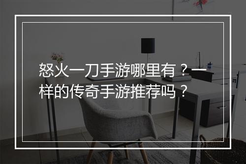 怒火一刀手游哪里有？一样的传奇手游推荐吗？
