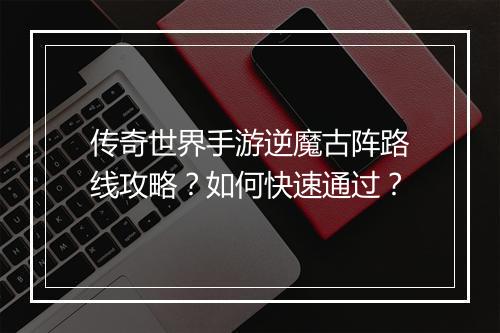 传奇世界手游逆魔古阵路线攻略？如何快速通过？