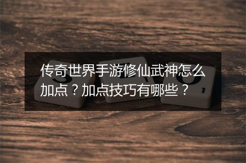 传奇世界手游修仙武神怎么加点？加点技巧有哪些？