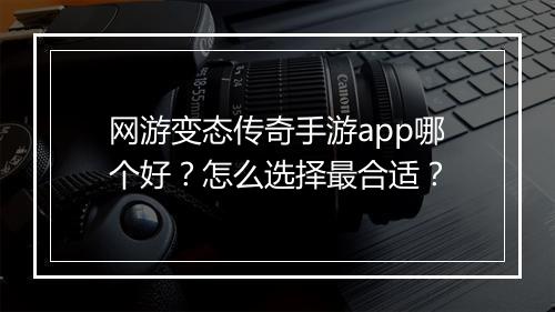 网游变态传奇手游app哪个好？怎么选择最合适？