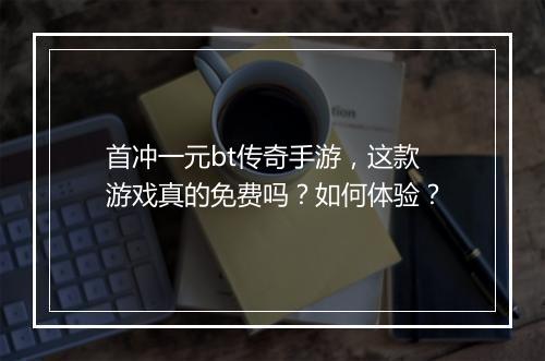 首冲一元bt传奇手游，这款游戏真的免费吗？如何体验？