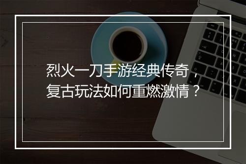 烈火一刀手游经典传奇,复古玩法如何重燃激情?