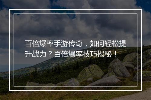 百倍爆率手游传奇，如何轻松提升战力？百倍爆率技巧揭秘！