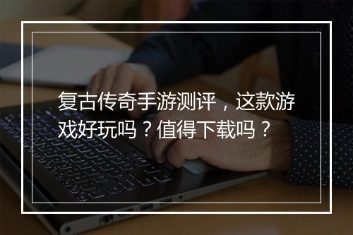 复古传奇手游测评，这款游戏好玩吗？值得下载吗？