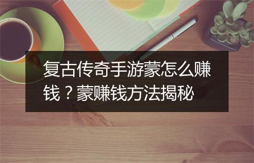 复古传奇手游蒙怎么赚钱？蒙赚钱方法揭秘