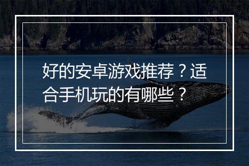 好的安卓游戏推荐？适合手机玩的有哪些？