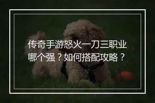 传奇手游怒火一刀三职业哪个强？如何搭配攻略？