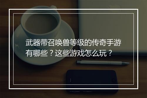 武器带召唤兽等级的传奇手游有哪些？这些游戏怎么玩？