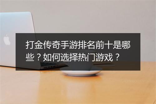 打金传奇手游排名前十是哪些？如何选择热门游戏？