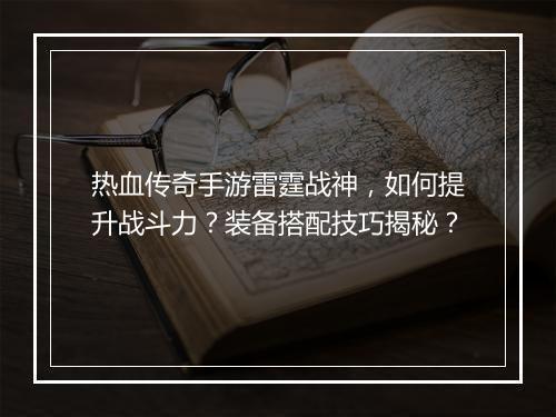 热血传奇手游雷霆战神，如何提升战斗力？装备搭配技巧揭秘？