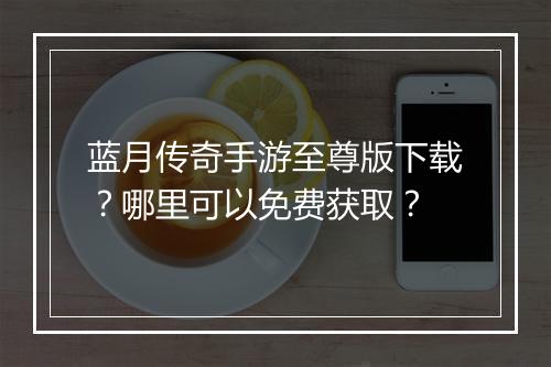 蓝月传奇手游至尊版下载？哪里可以免费获取？