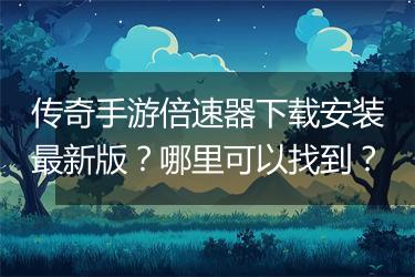传奇手游倍速器下载安装最新版？哪里可以找到？
