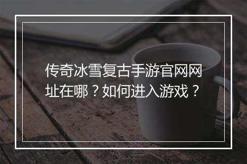 传奇冰雪复古手游官网网址在哪？如何进入游戏？
