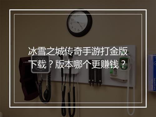 冰雪之城传奇手游打金版下载？版本哪个更赚钱？