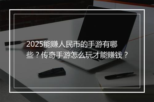 2025能赚人民币的手游有哪些？传奇手游怎么玩才能赚钱？