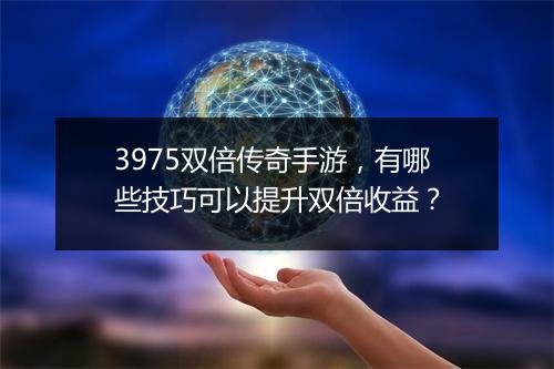 3975双倍传奇手游，有哪些技巧可以提升双倍收益？