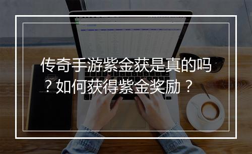传奇手游紫金获是真的吗？如何获得紫金奖励？