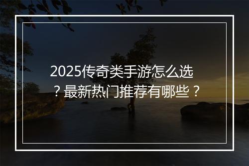2025传奇类手游怎么选？最新热门推荐有哪些？