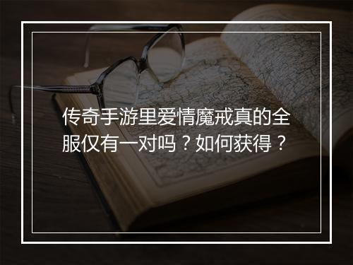 传奇手游里爱情魔戒真的全服仅有一对吗？如何获得？