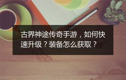 古界神途传奇手游，如何快速升级？装备怎么获取？