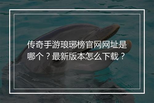 传奇手游琅琊榜官网网址是哪个?最新版本怎么下载?