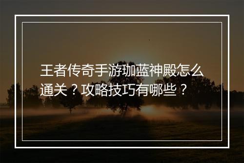 王者传奇手游珈蓝神殿怎么通关？攻略技巧有哪些？