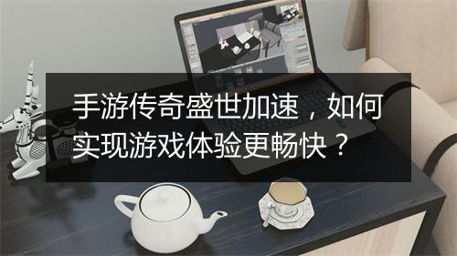 手游传奇盛世加速，如何实现游戏体验更畅快？