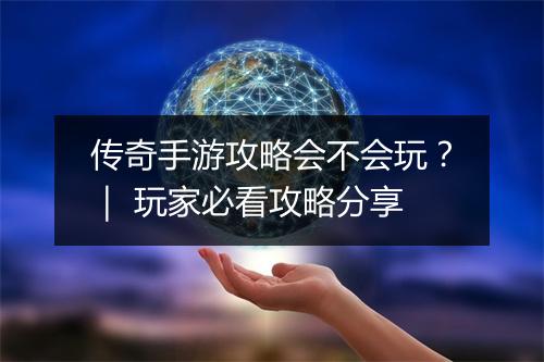 传奇手游攻略会不会玩？｜ 玩家必看攻略分享