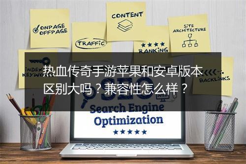 热血传奇手游苹果和安卓版本区别大吗？兼容性怎么样？