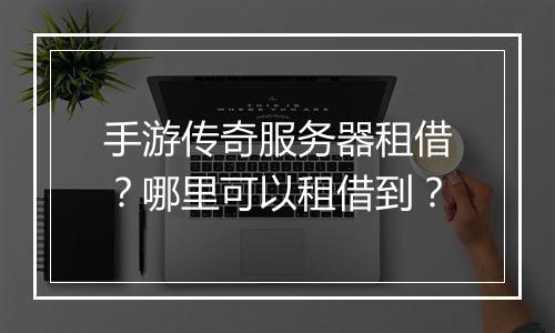 手游传奇服务器租借？哪里可以租借到？