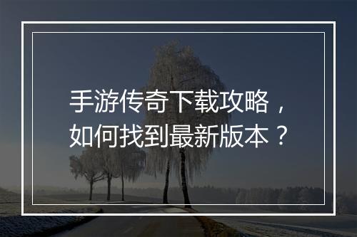 手游传奇下载攻略，如何找到最新版本？