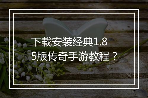 下载安装经典1.85版传奇手游教程？