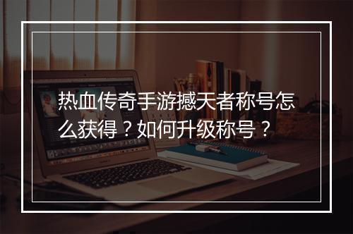 热血传奇手游撼天者称号怎么获得？如何升级称号？