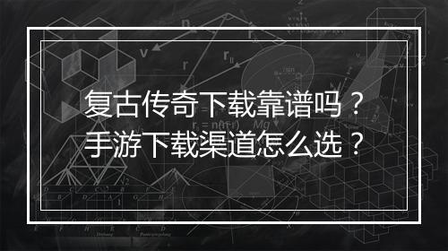 复古传奇下载靠谱吗？手游下载渠道怎么选？