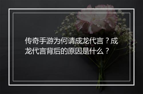 传奇手游为何请成龙代言？成龙代言背后的原因是什么？