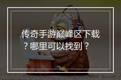 传奇手游巅峰区下载？哪里可以找到？