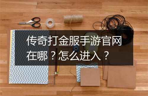 传奇打金服手游官网在哪？怎么进入？