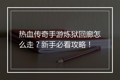 热血传奇手游炼狱回廊怎么走？新手必看攻略！