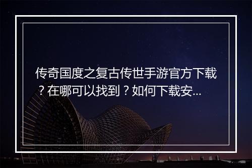传奇国度之复古传世手游官方下载？在哪可以找到？如何下载安装？