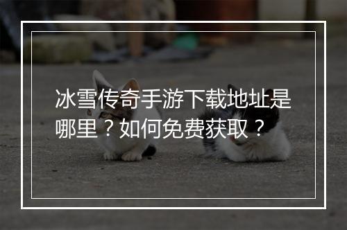 冰雪传奇手游下载地址是哪里？如何免费获取？