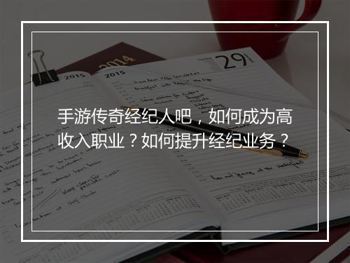 手游传奇经纪人吧，如何成为高收入职业？如何提升经纪业务？