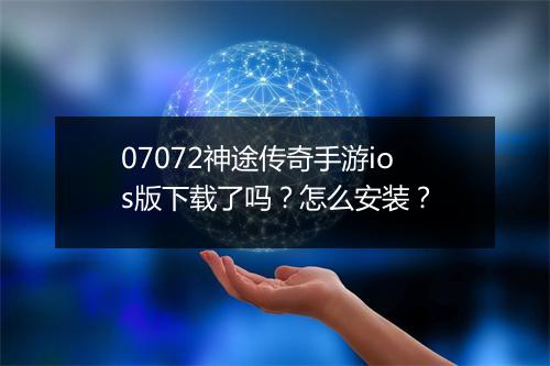 07072神途传奇手游ios版下载了吗？怎么安装？