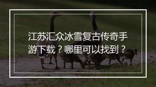 江苏汇众冰雪复古传奇手游下载？哪里可以找到？