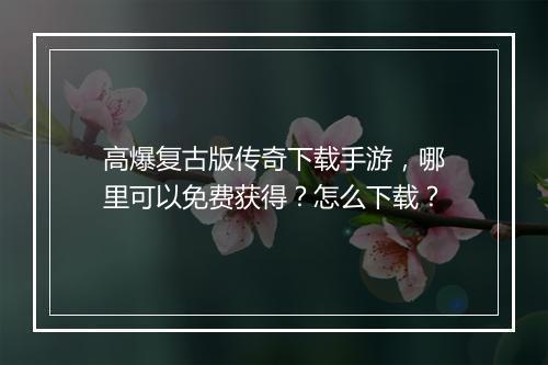 高爆复古版传奇下载手游，哪里可以免费获得？怎么下载？