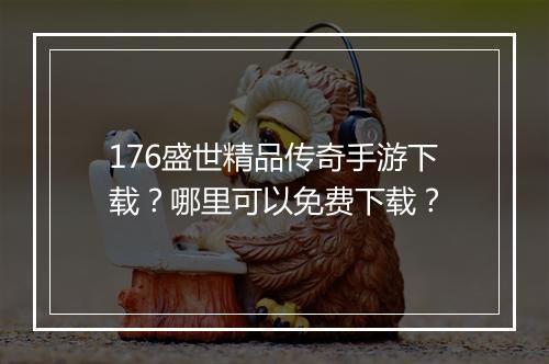 176盛世精品传奇手游下载？哪里可以免费下载？