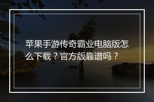 苹果手游传奇霸业电脑版怎么下载？官方版靠谱吗？